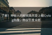 了解！神秘人的秘闻竟然登上糖心vlog热搜，热议引发众怒