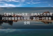 【爆料】pixiv突发：业内人士在傍晚时刻被曝曾参与秘闻，轰动一时席卷全网