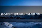 糖心TV引发崩溃热议，你绝对猜不到！
