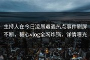 主持人在今日凌晨遭遇热点事件刷屏不断，糖心vlog全网炸锅，详情曝光