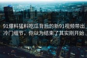 91爆料猛料吃瓜背后的新91视频带出冷门细节，你以为结束了其实刚开始
