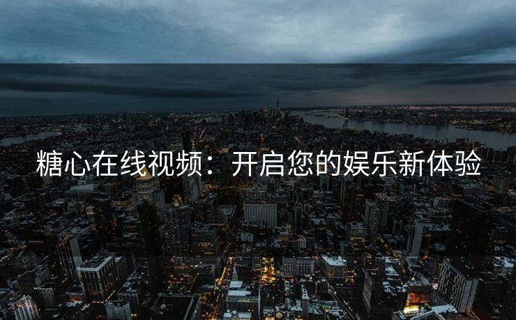 糖心在线视频：开启您的娱乐新体验