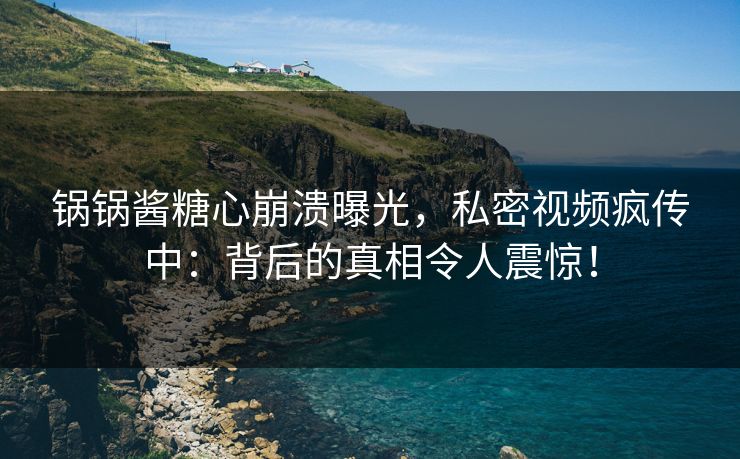 锅锅酱糖心崩溃曝光，私密视频疯传中：背后的真相令人震惊！