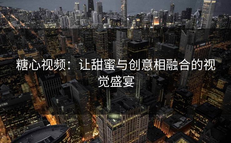 糖心视频：让甜蜜与创意相融合的视觉盛宴