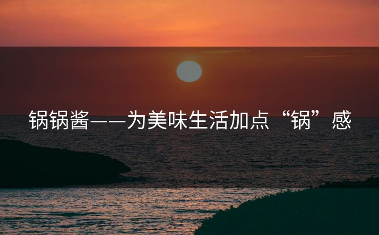 锅锅酱——为美味生活加点“锅”感