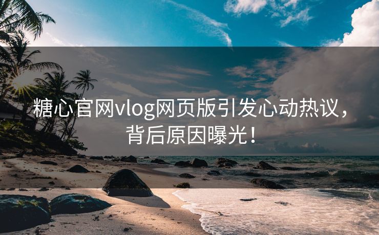 糖心官网vlog网页版引发心动热议，背后原因曝光！