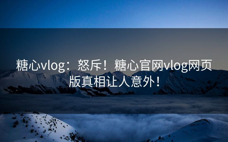 糖心vlog：怒斥！糖心官网vlog网页版真相让人意外！