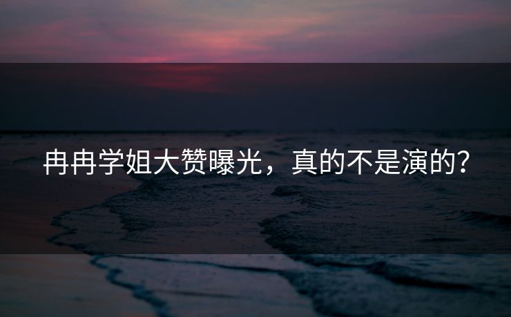 冉冉学姐大赞曝光，真的不是演的？