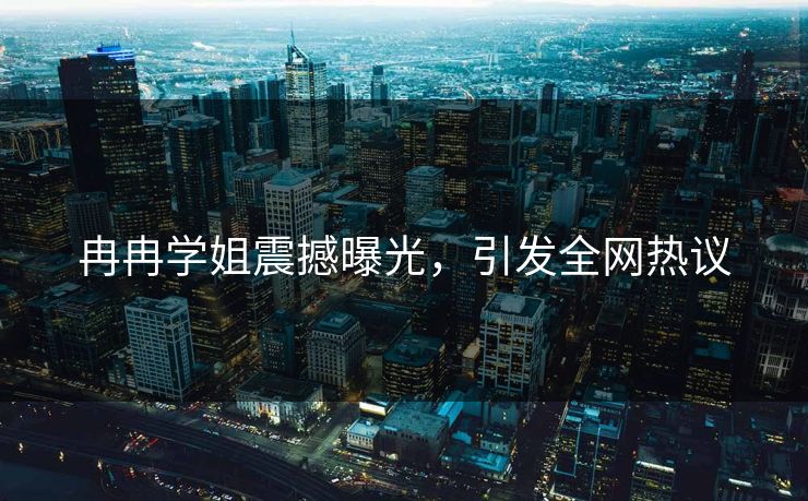 冉冉学姐震撼曝光，引发全网热议