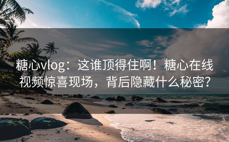 糖心vlog：这谁顶得住啊！糖心在线视频惊喜现场，背后隐藏什么秘密？