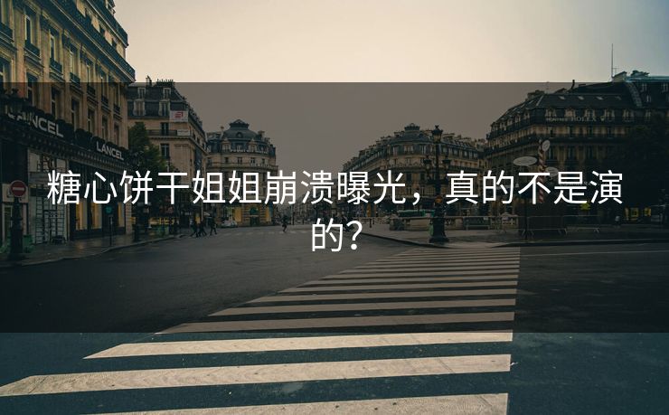糖心饼干姐姐崩溃曝光，真的不是演的？