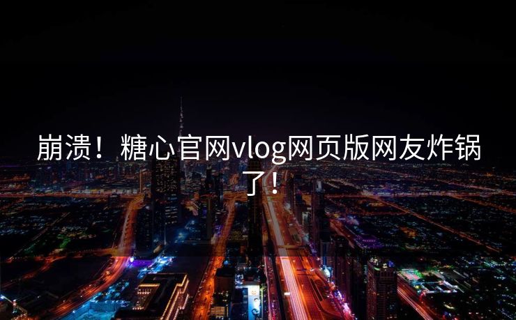 崩溃！糖心官网vlog网页版网友炸锅了！