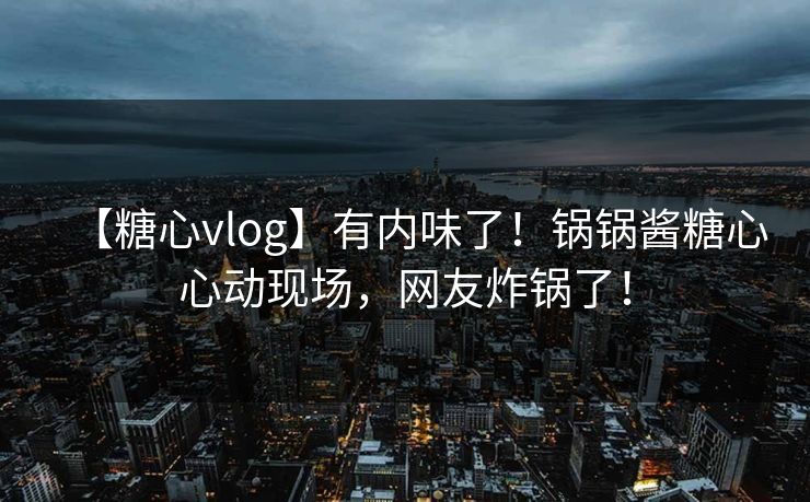 【糖心vlog】有内味了！锅锅酱糖心心动现场，网友炸锅了！