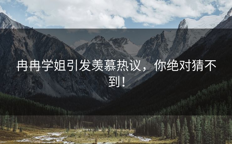 冉冉学姐引发羡慕热议，你绝对猜不到！