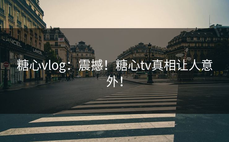糖心vlog：震撼！糖心tv真相让人意外！