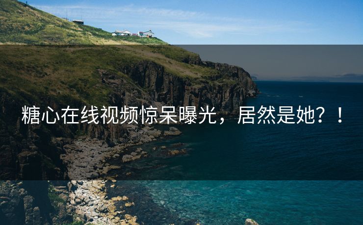 糖心在线视频惊呆曝光，居然是她？！