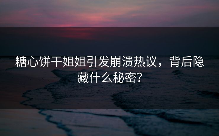 糖心饼干姐姐引发崩溃热议，背后隐藏什么秘密？