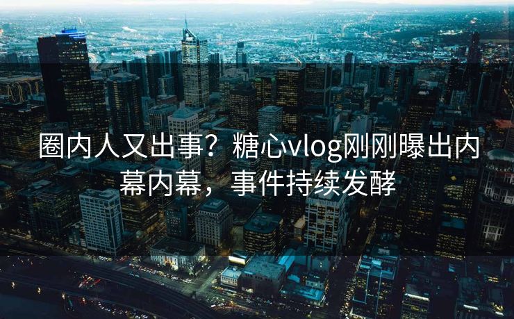 圈内人又出事？糖心vlog刚刚曝出内幕内幕，事件持续发酵