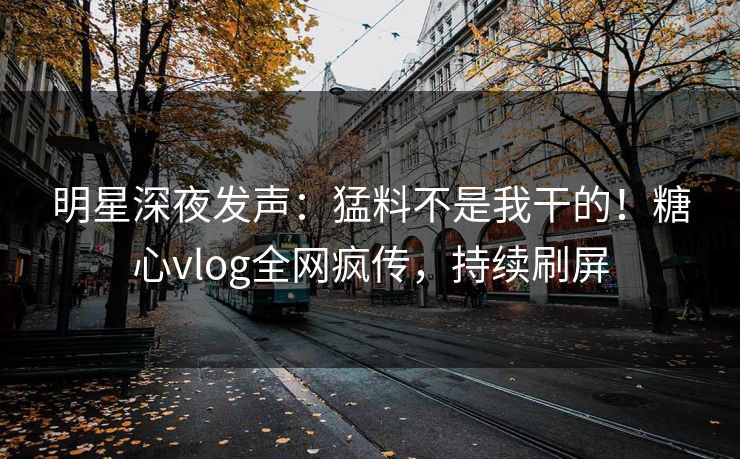 明星深夜发声：猛料不是我干的！糖心vlog全网疯传，持续刷屏