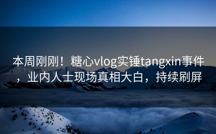 本周刚刚！糖心vlog实锤tangxin事件，业内人士现场真相大白，持续刷屏