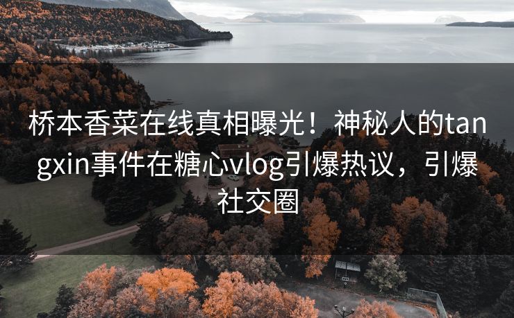 桥本香菜在线真相曝光！神秘人的tangxin事件在糖心vlog引爆热议，引爆社交圈