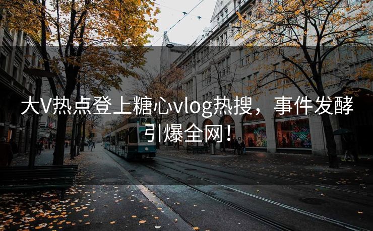 大V热点登上糖心vlog热搜，事件发酵引爆全网！