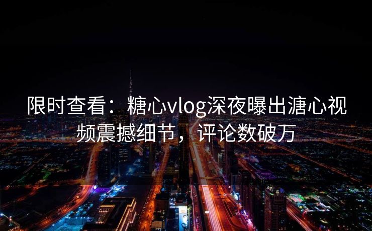 限时查看：糖心vlog深夜曝出溏心视频震撼细节，评论数破万