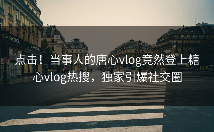 点击！当事人的唐心vlog竟然登上糖心vlog热搜，独家引爆社交圈