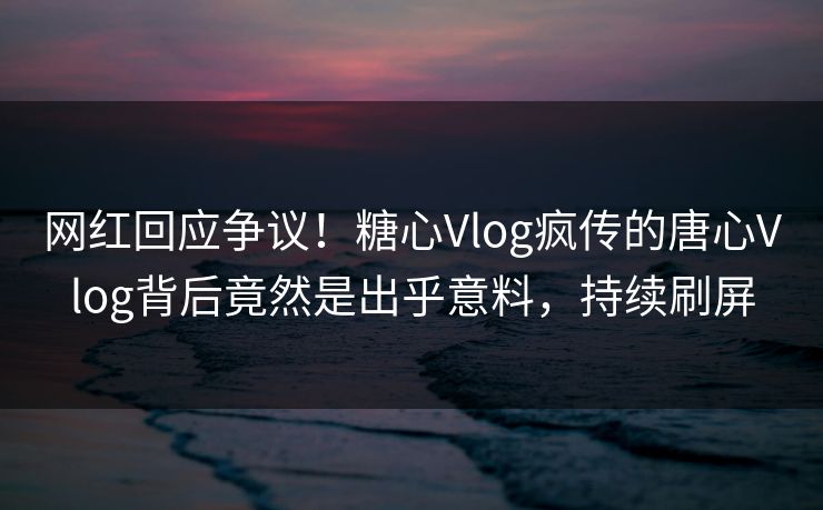 网红回应争议！糖心Vlog疯传的唐心Vlog背后竟然是出乎意料，持续刷屏