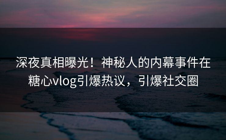 深夜真相曝光！神秘人的内幕事件在糖心vlog引爆热议，引爆社交圈