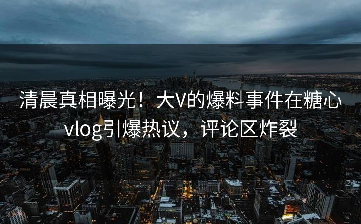清晨真相曝光！大V的爆料事件在糖心vlog引爆热议，评论区炸裂