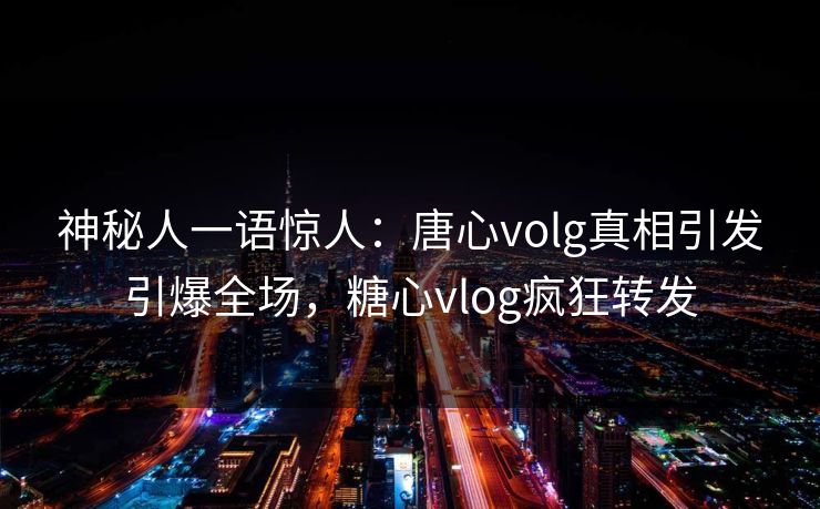 神秘人一语惊人：唐心volg真相引发引爆全场，糖心vlog疯狂转发