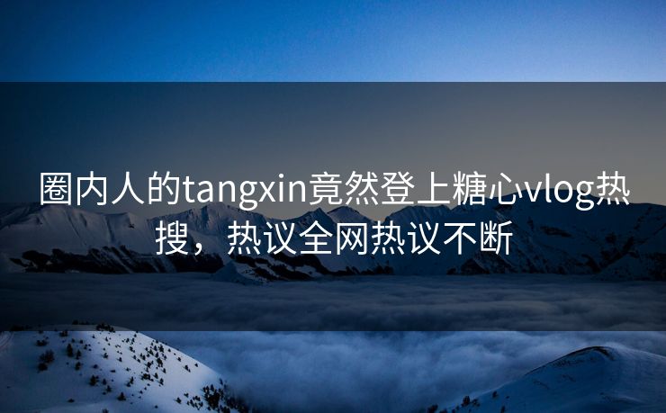 圈内人的tangxin竟然登上糖心vlog热搜，热议全网热议不断