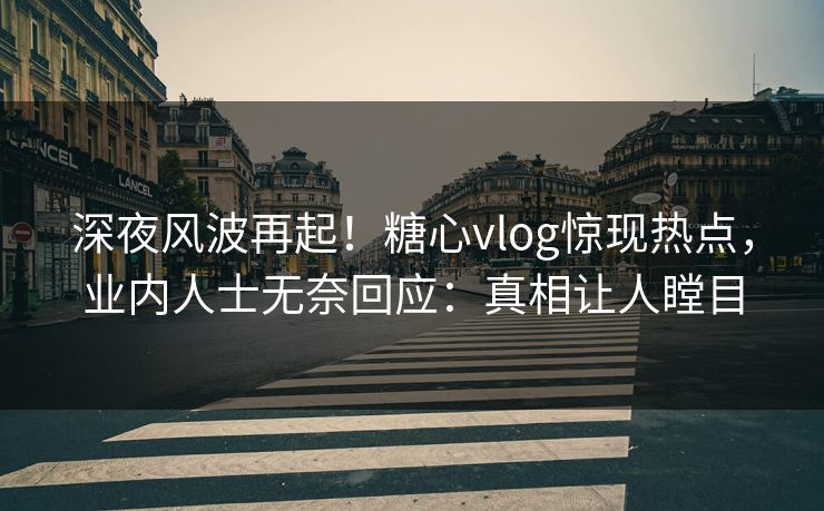 深夜风波再起！糖心vlog惊现热点，业内人士无奈回应：真相让人瞠目