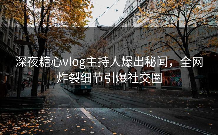 深夜糖心vlog主持人爆出秘闻，全网炸裂细节引爆社交圈