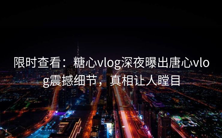 限时查看：糖心vlog深夜曝出唐心vlog震撼细节，真相让人瞠目