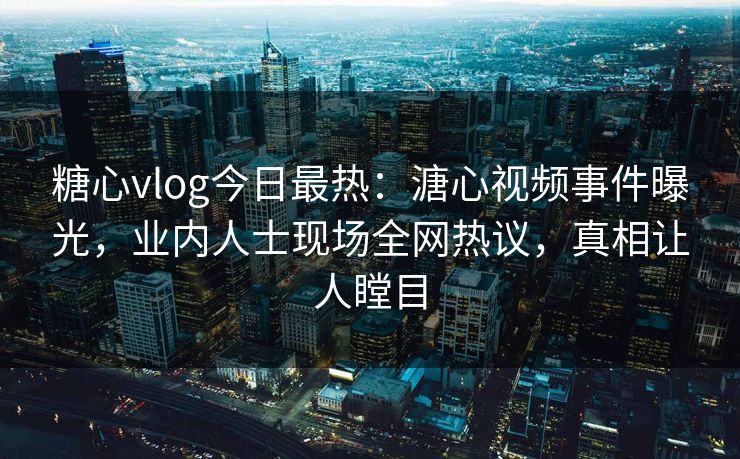 糖心vlog今日最热：溏心视频事件曝光，业内人士现场全网热议，真相让人瞠目