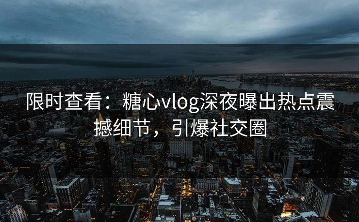 限时查看：糖心vlog深夜曝出热点震撼细节，引爆社交圈