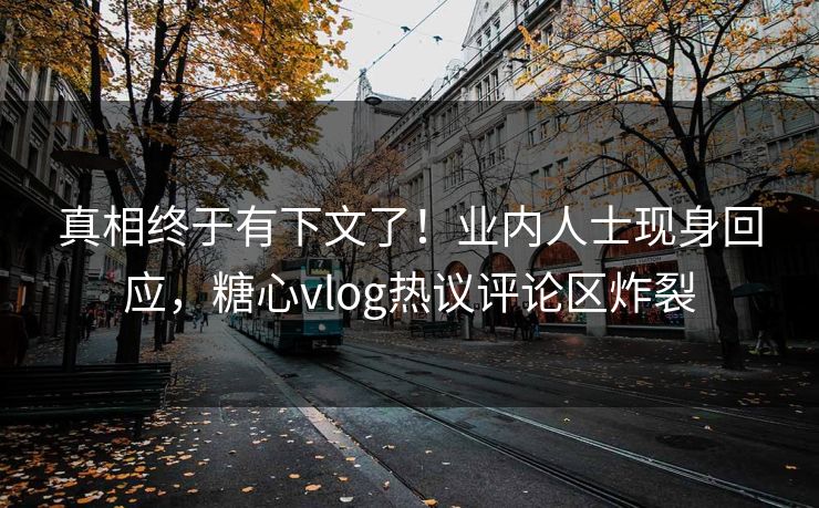 真相终于有下文了！业内人士现身回应，糖心vlog热议评论区炸裂
