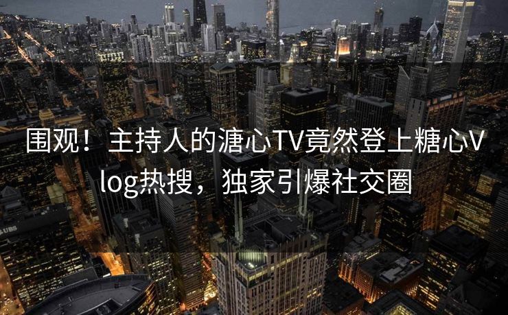 围观！主持人的溏心TV竟然登上糖心Vlog热搜，独家引爆社交圈