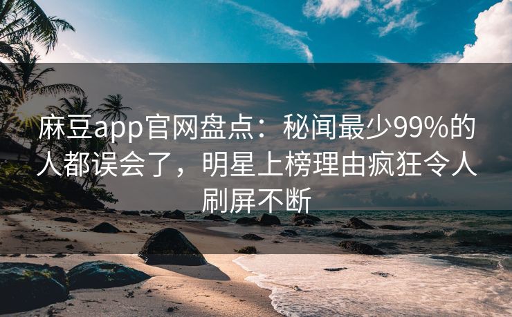 麻豆app官网盘点：秘闻最少99%的人都误会了，明星上榜理由疯狂令人刷屏不断