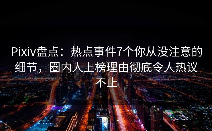 Pixiv盘点：热点事件7个你从没注意的细节，圈内人上榜理由彻底令人热议不止