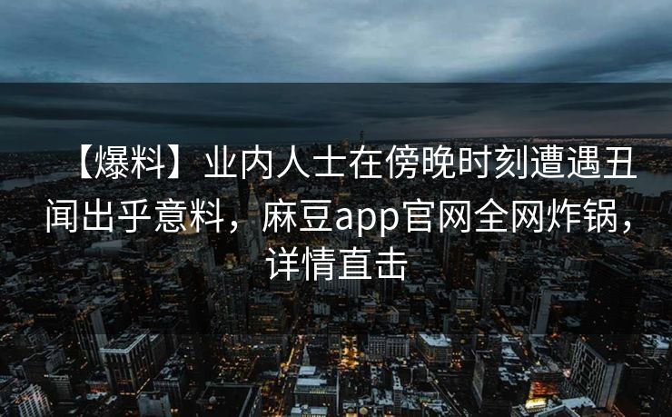 【爆料】业内人士在傍晚时刻遭遇丑闻出乎意料，麻豆app官网全网炸锅，详情直击
