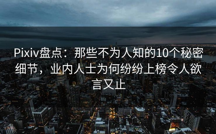 Pixiv盘点：那些不为人知的10个秘密细节，业内人士为何纷纷上榜令人欲言又止