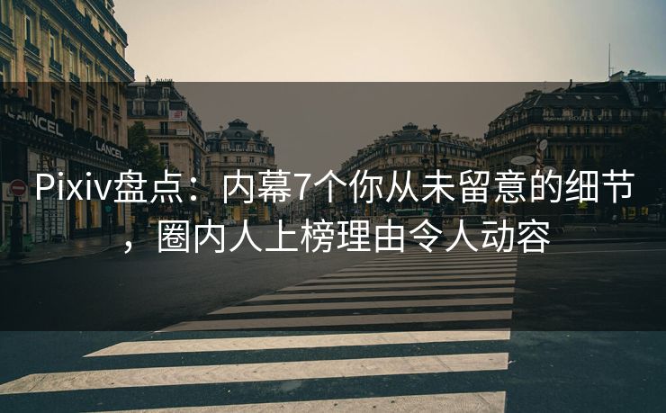 Pixiv盘点：内幕7个你从未留意的细节，圈内人上榜理由令人动容