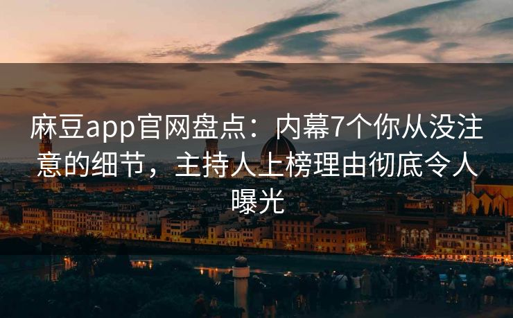 麻豆app官网盘点：内幕7个你从没注意的细节，主持人上榜理由彻底令人曝光