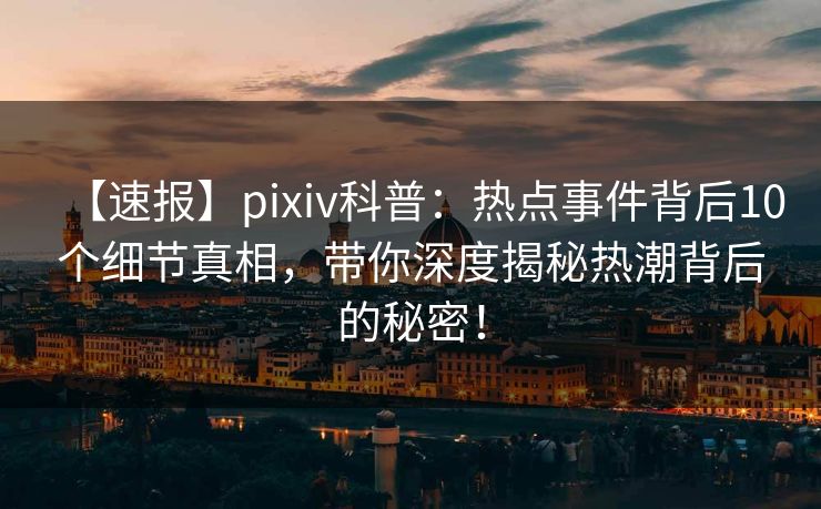 【速报】pixiv科普：热点事件背后10个细节真相，带你深度揭秘热潮背后的秘密！