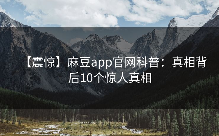 【震惊】麻豆app官网科普：真相背后10个惊人真相