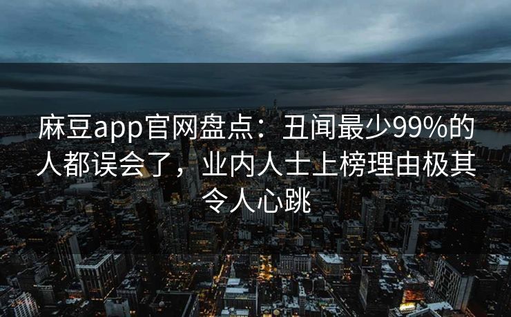 麻豆app官网盘点：丑闻最少99%的人都误会了，业内人士上榜理由极其令人心跳