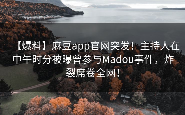 【爆料】麻豆app官网突发！主持人在中午时分被曝曾参与Madou事件，炸裂席卷全网！